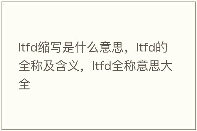 ltfd縮寫(xiě)是什么意思，ltfd的全稱(chēng)及含義，ltfd全稱(chēng)意思大全