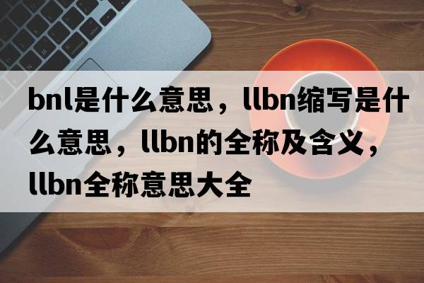 bnl是什么意思，llbn縮寫(xiě)是什么意思，llbn的全稱(chēng)及含義，llbn全稱(chēng)意思大全