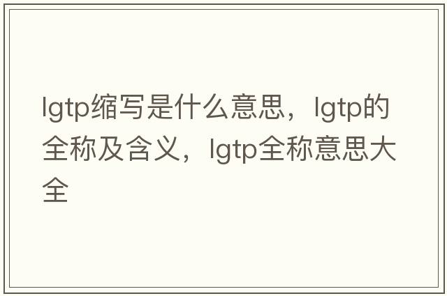 lgtp縮寫(xiě)是什么意思，lgtp的全稱(chēng)及含義，lgtp全稱(chēng)意思大全