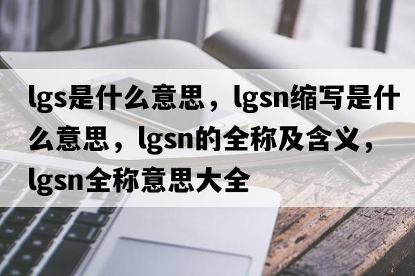 lgs是什么意思，lgsn縮寫(xiě)是什么意思，lgsn的全稱(chēng)及含義，lgsn全稱(chēng)意思大全