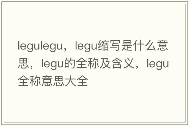 legulegu，legu縮寫(xiě)是什么意思，legu的全稱(chēng)及含義，legu全稱(chēng)意思大全