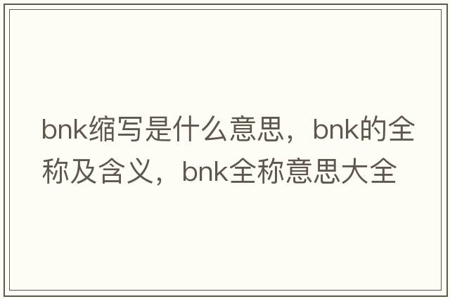 bnk縮寫(xiě)是什么意思，bnk的全稱(chēng)及含義，bnk全稱(chēng)意思大全