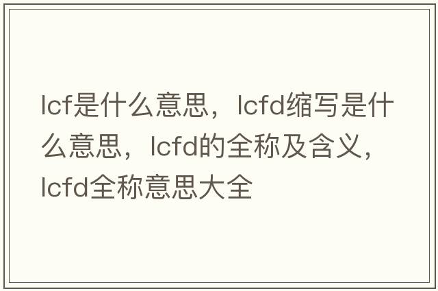 lcf是什么意思，lcfd縮寫(xiě)是什么意思，lcfd的全稱(chēng)及含義，lcfd全稱(chēng)意思大全