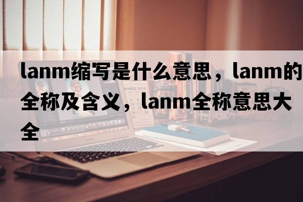 lanm縮寫(xiě)是什么意思，lanm的全稱(chēng)及含義，lanm全稱(chēng)意思大全