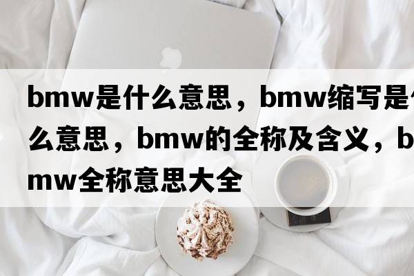 bmw是什么意思，bmw縮寫(xiě)是什么意思，bmw的全稱(chēng)及含義，bmw全稱(chēng)意思大全