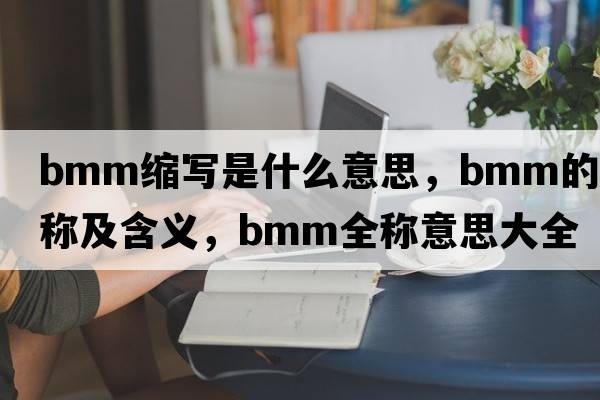 bmm縮寫(xiě)是什么意思，bmm的全稱(chēng)及含義，bmm全稱(chēng)意思大全