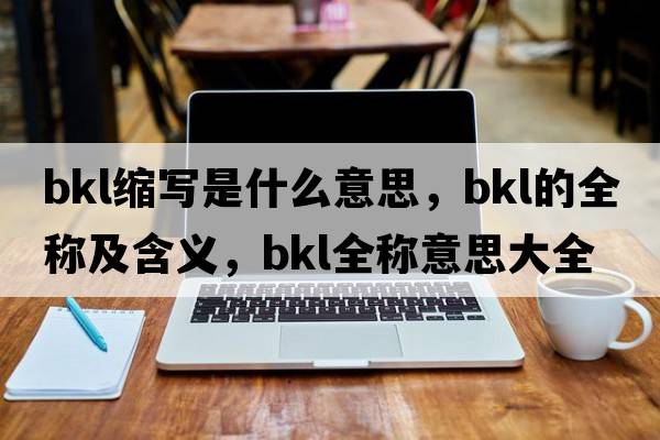 bkl縮寫(xiě)是什么意思，bkl的全稱(chēng)及含義，bkl全稱(chēng)意思大全