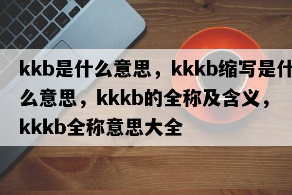 kkb是什么意思，kkkb縮寫(xiě)是什么意思，kkkb的全稱(chēng)及含義，kkkb全稱(chēng)意思大全