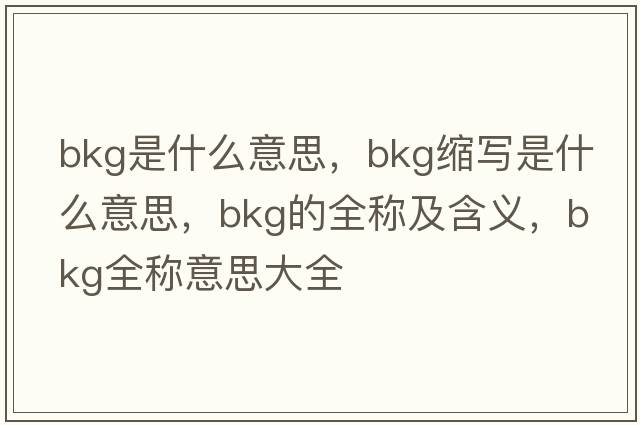 bkg是什么意思，bkg縮寫(xiě)是什么意思，bkg的全稱(chēng)及含義，bkg全稱(chēng)意思大全