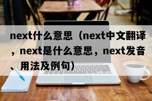 next什么意思（next中文翻譯，next是什么意思，next發(fā)音、用法及例句）