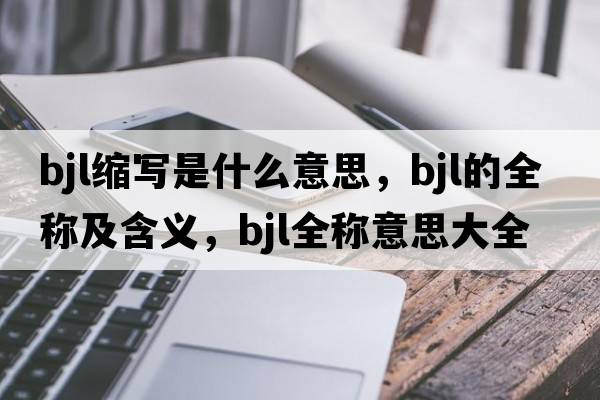bjl縮寫(xiě)是什么意思，bjl的全稱(chēng)及含義，bjl全稱(chēng)意思大全