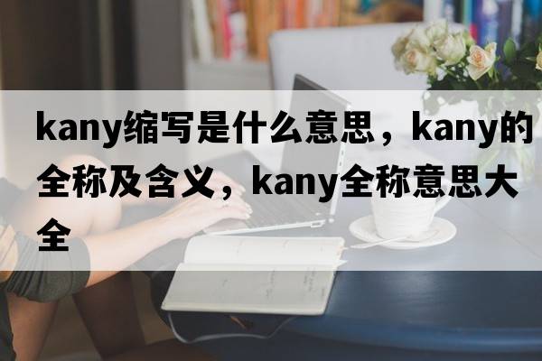 kany縮寫(xiě)是什么意思，kany的全稱(chēng)及含義，kany全稱(chēng)意思大全