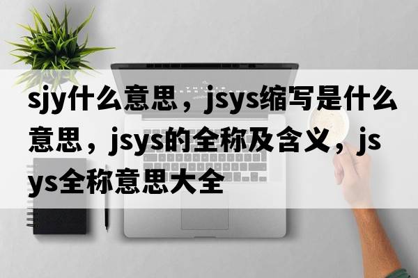 sjy什么意思，jsys縮寫(xiě)是什么意思，jsys的全稱(chēng)及含義，jsys全稱(chēng)意思大全