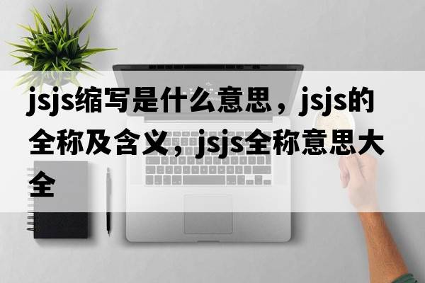 jsjs縮寫(xiě)是什么意思，jsjs的全稱(chēng)及含義，jsjs全稱(chēng)意思大全
