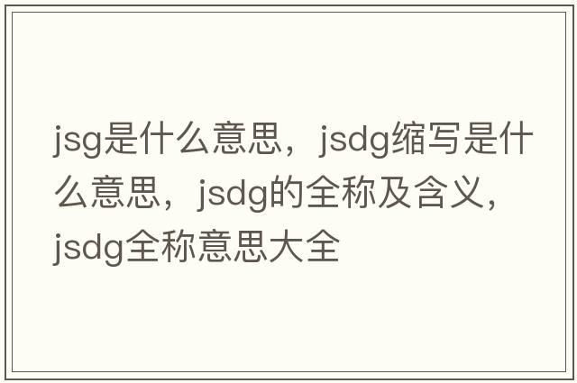 jsg是什么意思，jsdg縮寫(xiě)是什么意思，jsdg的全稱(chēng)及含義，jsdg全稱(chēng)意思大全