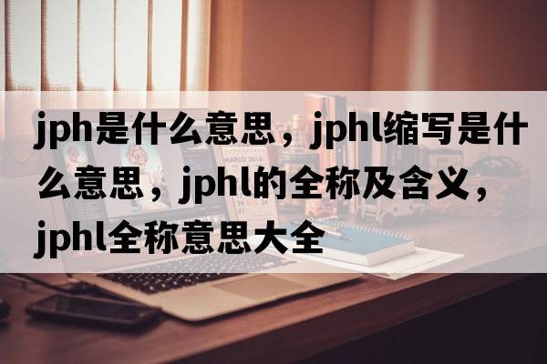 jph是什么意思，jphl縮寫(xiě)是什么意思，jphl的全稱(chēng)及含義，jphl全稱(chēng)意思大全