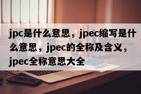 jpc是什么意思，jpec縮寫(xiě)是什么意思，jpec的全稱(chēng)及含義，jpec全稱(chēng)意思大全