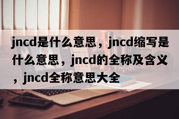 jncd是什么意思，jncd縮寫(xiě)是什么意思，jncd的全稱(chēng)及含義，jncd全稱(chēng)意思大全