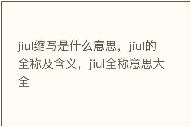 jiul縮寫(xiě)是什么意思，jiul的全稱(chēng)及含義，jiul全稱(chēng)意思大全