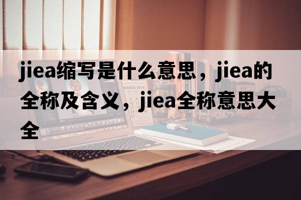 jiea縮寫(xiě)是什么意思，jiea的全稱(chēng)及含義，jiea全稱(chēng)意思大全
