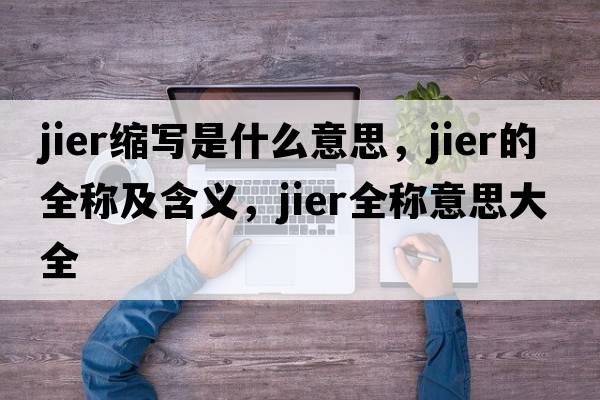 jier縮寫(xiě)是什么意思，jier的全稱(chēng)及含義，jier全稱(chēng)意思大全