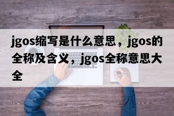 jgos縮寫(xiě)是什么意思，jgos的全稱(chēng)及含義，jgos全稱(chēng)意思大全
