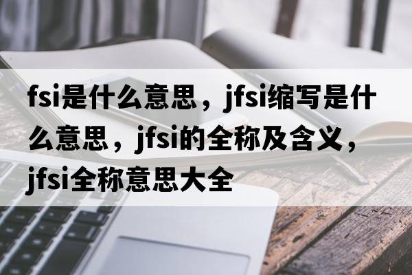 fsi是什么意思，jfsi縮寫(xiě)是什么意思，jfsi的全稱(chēng)及含義，jfsi全稱(chēng)意思大全