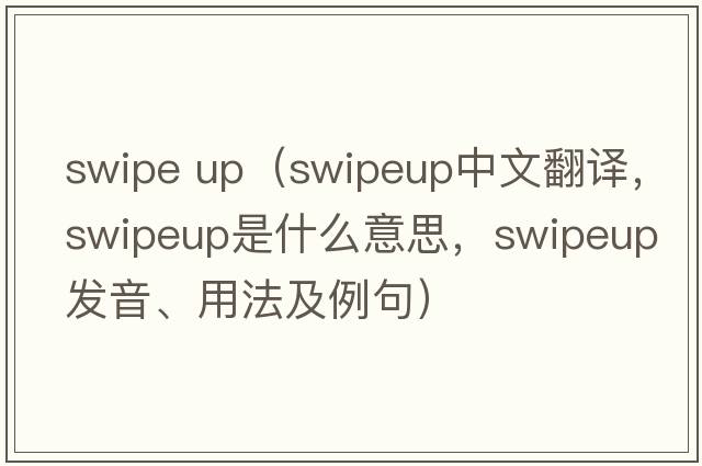 swipe up（swipeup中文翻譯，swipeup是什么意思，swipeup發(fā)音、用法及例句）