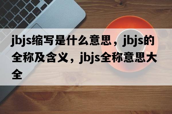 jbjs縮寫(xiě)是什么意思，jbjs的全稱(chēng)及含義，jbjs全稱(chēng)意思大全