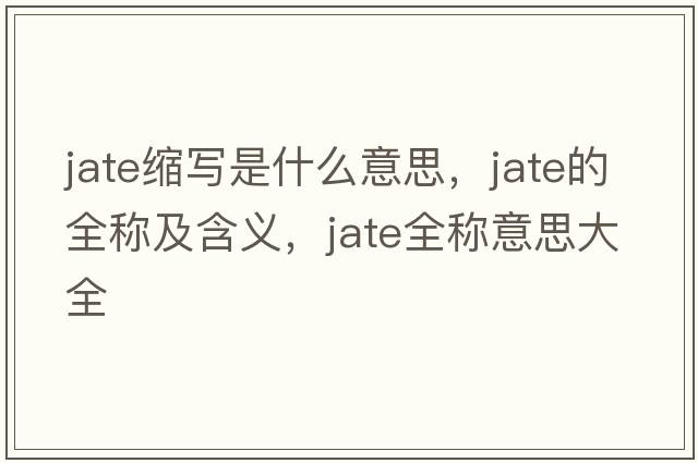 jate縮寫(xiě)是什么意思，jate的全稱(chēng)及含義，jate全稱(chēng)意思大全