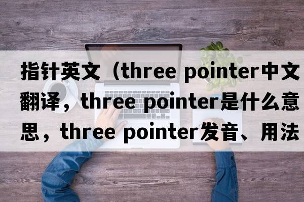 指針英文（three pointer中文翻譯，three pointer是什么意思，three pointer發(fā)音、用法及例句）
