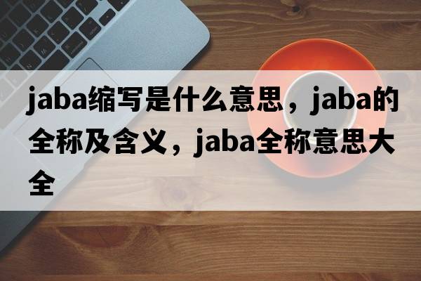 jaba縮寫(xiě)是什么意思，jaba的全稱(chēng)及含義，jaba全稱(chēng)意思大全