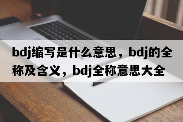 bdj縮寫(xiě)是什么意思，bdj的全稱(chēng)及含義，bdj全稱(chēng)意思大全