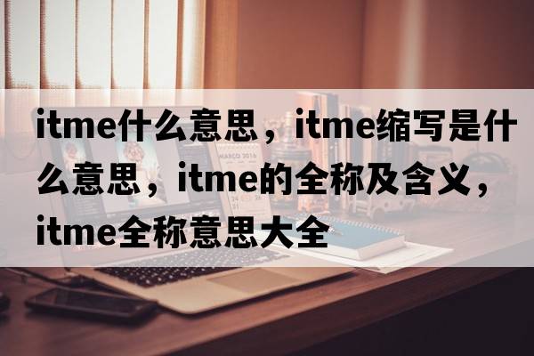 itme什么意思，itme縮寫(xiě)是什么意思，itme的全稱(chēng)及含義，itme全稱(chēng)意思大全