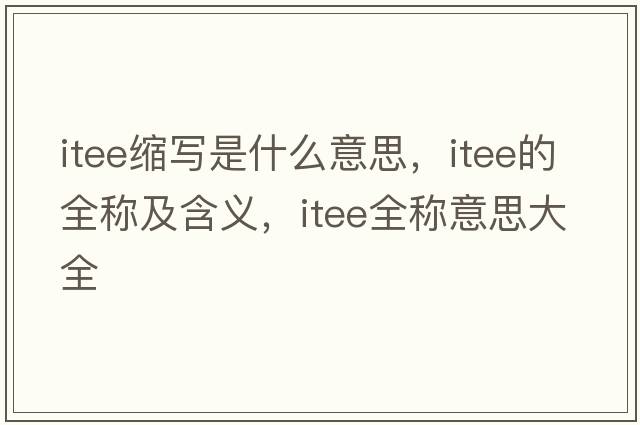 itee縮寫(xiě)是什么意思，itee的全稱(chēng)及含義，itee全稱(chēng)意思大全