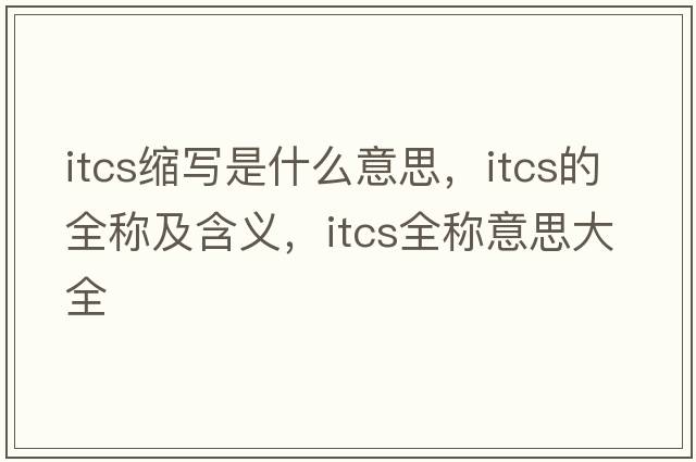 itcs縮寫(xiě)是什么意思，itcs的全稱(chēng)及含義，itcs全稱(chēng)意思大全