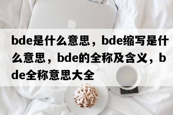 bde是什么意思，bde縮寫(xiě)是什么意思，bde的全稱(chēng)及含義，bde全稱(chēng)意思大全