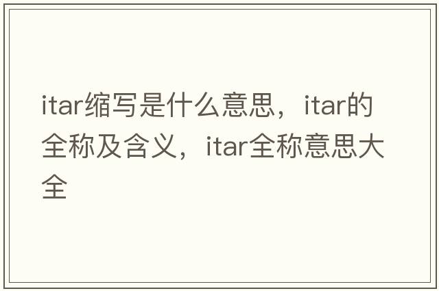itar縮寫(xiě)是什么意思，itar的全稱(chēng)及含義，itar全稱(chēng)意思大全