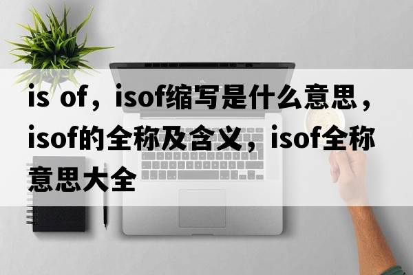 is of，isof縮寫(xiě)是什么意思，isof的全稱(chēng)及含義，isof全稱(chēng)意思大全