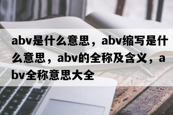 abv是什么意思，abv縮寫(xiě)是什么意思，abv的全稱(chēng)及含義，abv全稱(chēng)意思大全