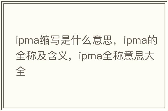 ipma縮寫(xiě)是什么意思，ipma的全稱(chēng)及含義，ipma全稱(chēng)意思大全