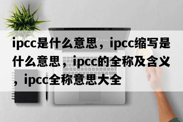 ipcc是什么意思，ipcc縮寫(xiě)是什么意思，ipcc的全稱(chēng)及含義，ipcc全稱(chēng)意思大全