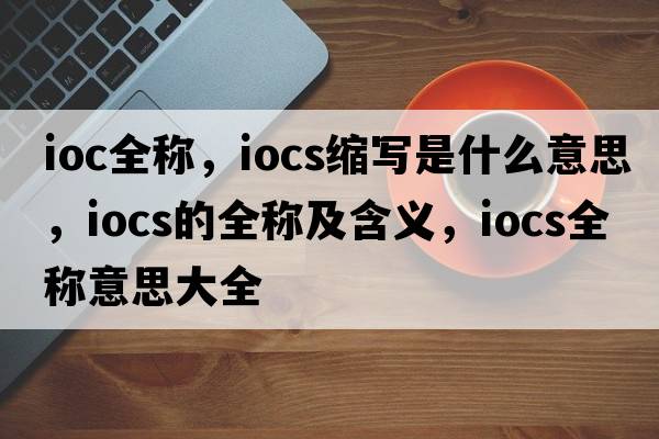 ioc全稱(chēng)，iocs縮寫(xiě)是什么意思，iocs的全稱(chēng)及含義，iocs全稱(chēng)意思大全