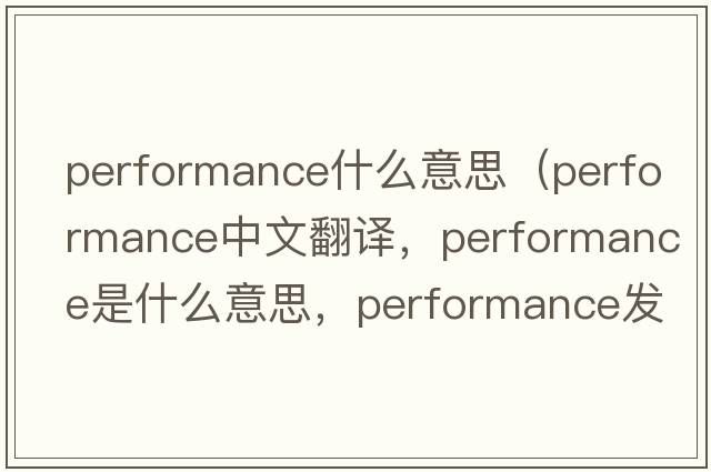performance什么意思（performance中文翻譯，performance是什么意思，performance發(fā)音、用法及例句）