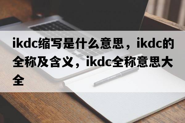 ikdc縮寫(xiě)是什么意思，ikdc的全稱(chēng)及含義，ikdc全稱(chēng)意思大全
