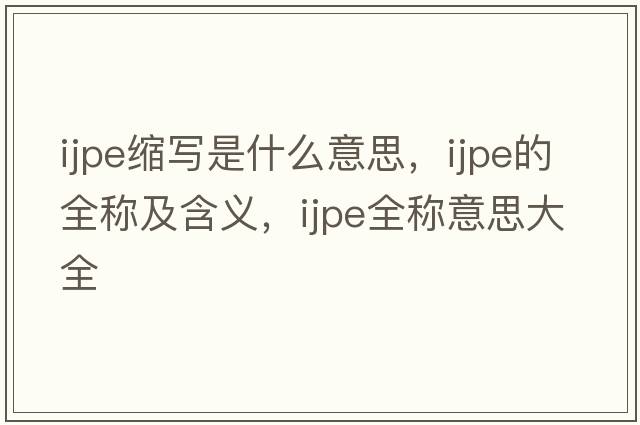 ijpe縮寫(xiě)是什么意思，ijpe的全稱(chēng)及含義，ijpe全稱(chēng)意思大全
