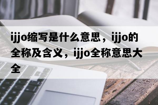 ijjo縮寫(xiě)是什么意思，ijjo的全稱(chēng)及含義，ijjo全稱(chēng)意思大全