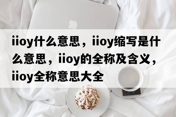 iioy什么意思，iioy縮寫(xiě)是什么意思，iioy的全稱(chēng)及含義，iioy全稱(chēng)意思大全
