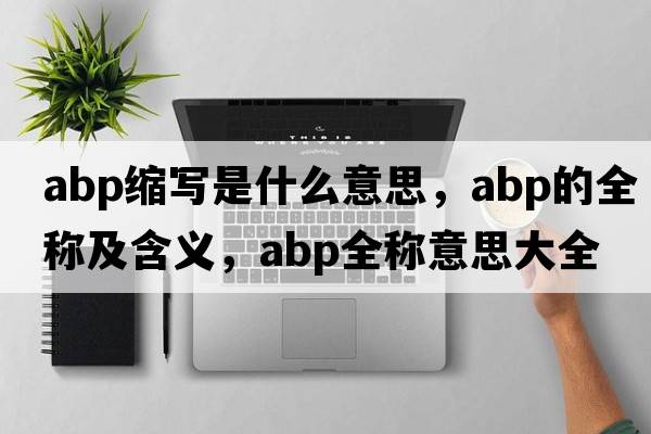 abp縮寫(xiě)是什么意思，abp的全稱(chēng)及含義，abp全稱(chēng)意思大全