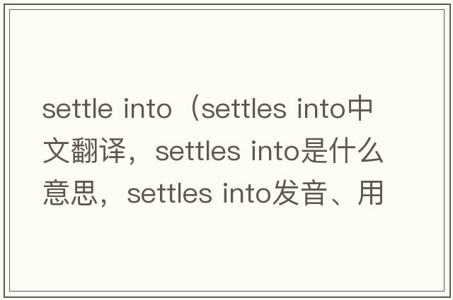 settle into（settles into中文翻譯，settles into是什么意思，settles into發(fā)音、用法及例句）